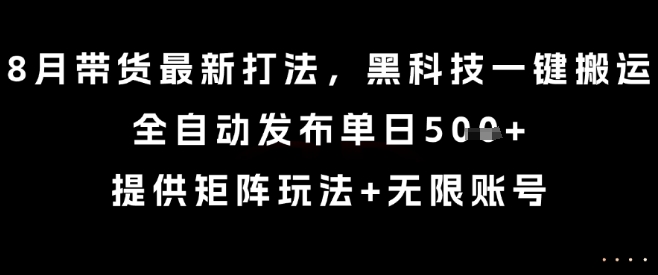8月带货最新打法,黑科技一键搬运,全自动发布单日5张+,提供矩阵玩法+无限账号【揭秘】-凌云网创