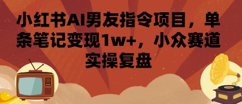 小红书AI男友指令项目，单条笔记变现1w+，小众赛道实操复盘-凌云网创