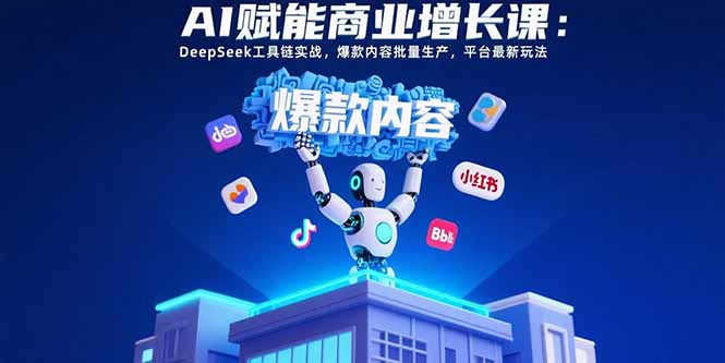 AI赋能商业增长课：DeepSeek工具链实战，爆款内容批量生产，平台最新玩法-凌云网创