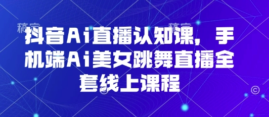 抖音Ai直播认知课，手机端Ai美女跳舞直播全套线上课程-凌云网创