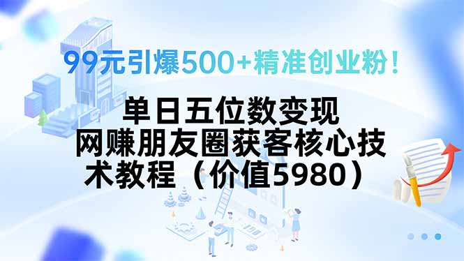 99元引爆500+精准创业粉！单日五位数变现，网赚朋友圈获客核心技术教程…-凌云网创
