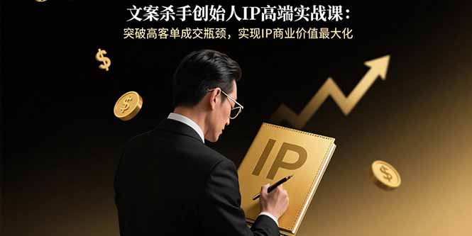 文案杀手创始人IP高端实战课：突破高客单成交瓶颈，实现IP商业价值最大化-凌云网创