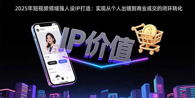 2025年短视频领域人设IP打造：实现从个人出镜到商业成交的闭环转化-凌云网创