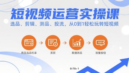 短视频运营实操课，选品、剪辑、测品、投流，从0到1轻松玩转短视频-凌云网创