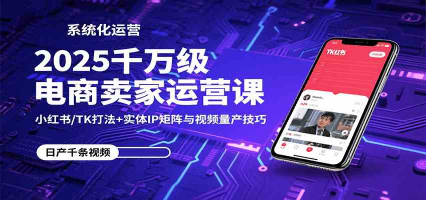 2025千万级电商卖家运营课：小红书/TK打法+实体IP矩阵与视频量产技巧-凌云网创