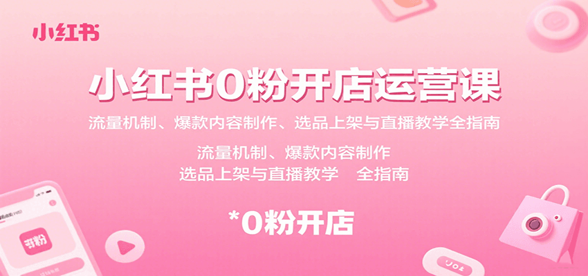 小红书0粉开店运营课：流量机制、爆款内容制作、选品上架与直播教学全指南-凌云网创