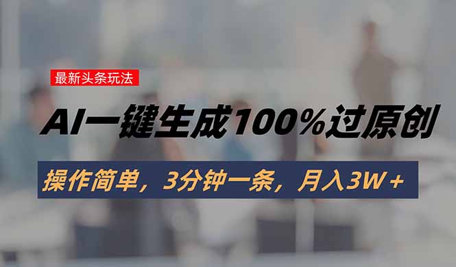 头条最新玩法，AI一键生成100%过原创，操作简单，3分钟一条，月入3W＋-凌云网创