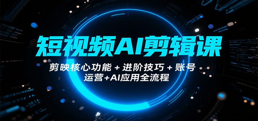 短视频AI剪辑课，剪映核心功能+进阶技巧+账号运营+AI应用全流程-凌云网创