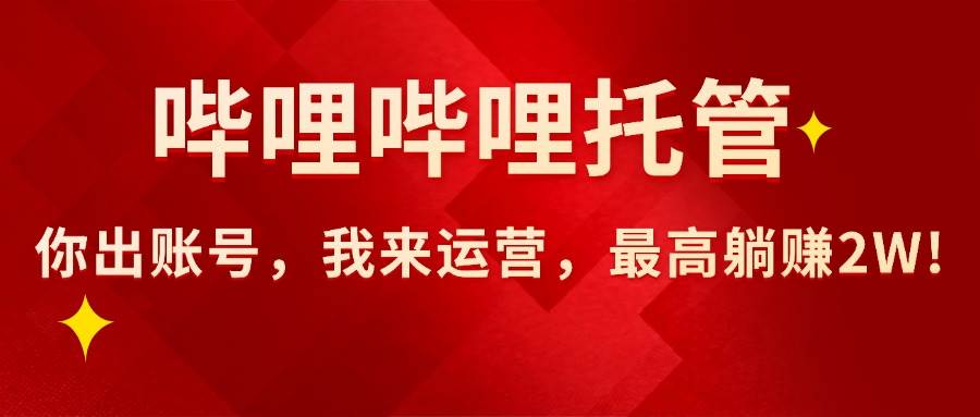 (15817期)【哔哩哔哩托管】AI短视频带货,你出账号,我来运营,最高躺赚2W!-凌云网创