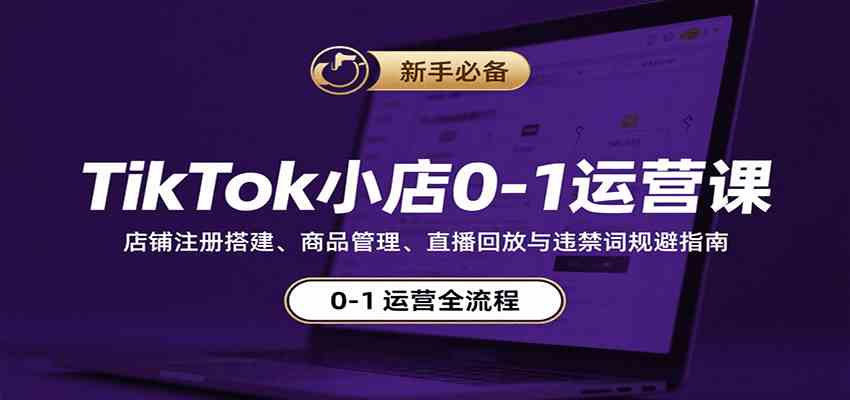 TikTok小店0-1运营课:店铺注册搭建、商品管理、直播回放与违禁词规避指南-凌云网创