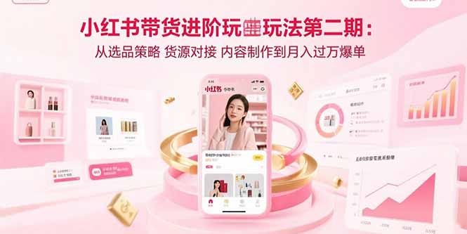 小红书带货进阶玩法第二期:从选品策略 货源对接 内容制作到月入过万爆单-凌云网创