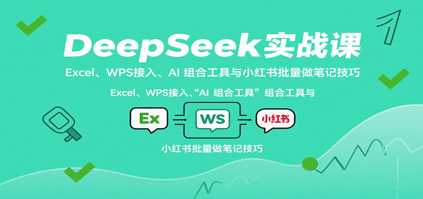 DeepSeek实战课：Excel、WPS接入、AI 组合工具与小红书批量做笔记技巧-凌云网创