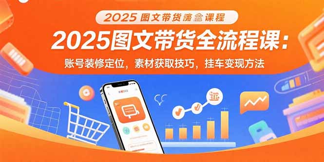 2025图文带货全流程课:账号装修定位,素材获取技巧,挂车变现方法-凌云网创